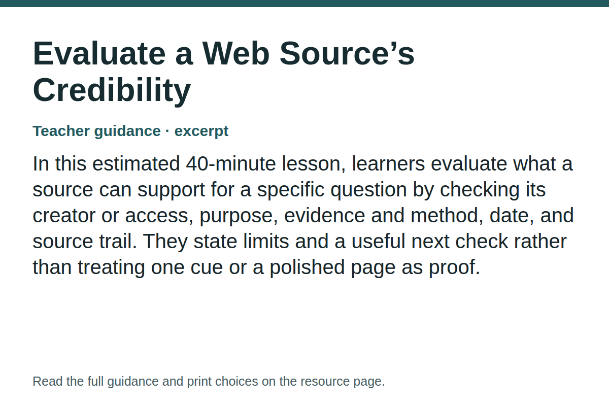 Teacher guidance excerpt for Evaluate a Web Source’s Credibility: In this estimated 40-minute lesson, learners evaluate what a source can support for a specific question by checking its creator or access, purpose, evidence and method, date, and source trail. They state limits and a useful next check rather than treating one cue or a polished page as proof.