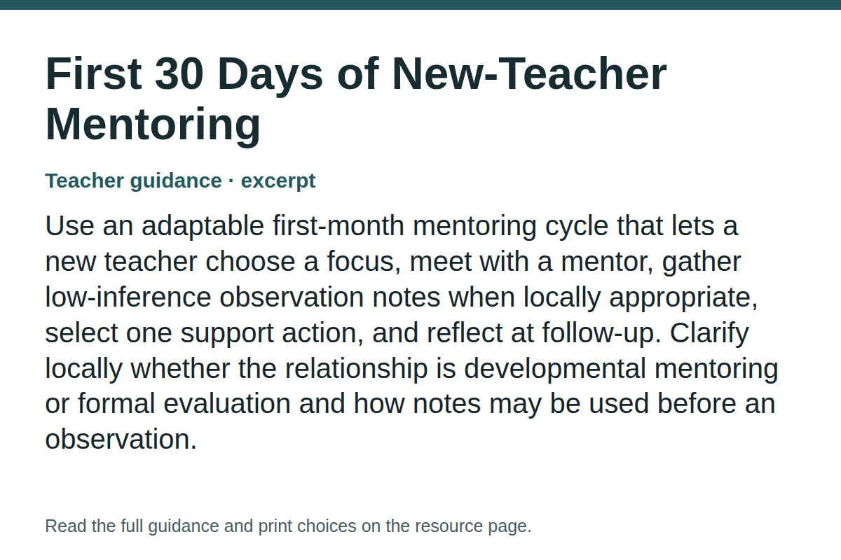 Teacher guidance excerpt for First 30 Days of New-Teacher Mentoring: Use an adaptable first-month mentoring cycle that lets a new teacher choose a focus, meet with a mentor, gather low-inference observation notes when locally appropriate, select one support action, and reflect at follow-up. Clarify locally whether the relationship is developmental mentoring or formal evaluation and how notes may be used before an observation.