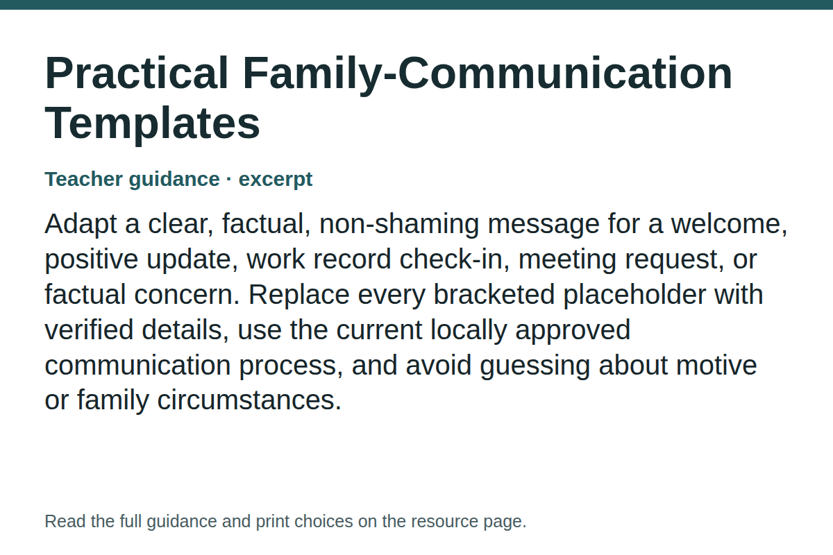 Teacher guidance excerpt for Practical Family-Communication Templates: Adapt a clear, factual, non-shaming message for a welcome, positive update, work record check-in, meeting request, or factual concern. Replace every bracketed placeholder with verified details, use the current locally approved communication process, and avoid guessing about motive or family circumstances.