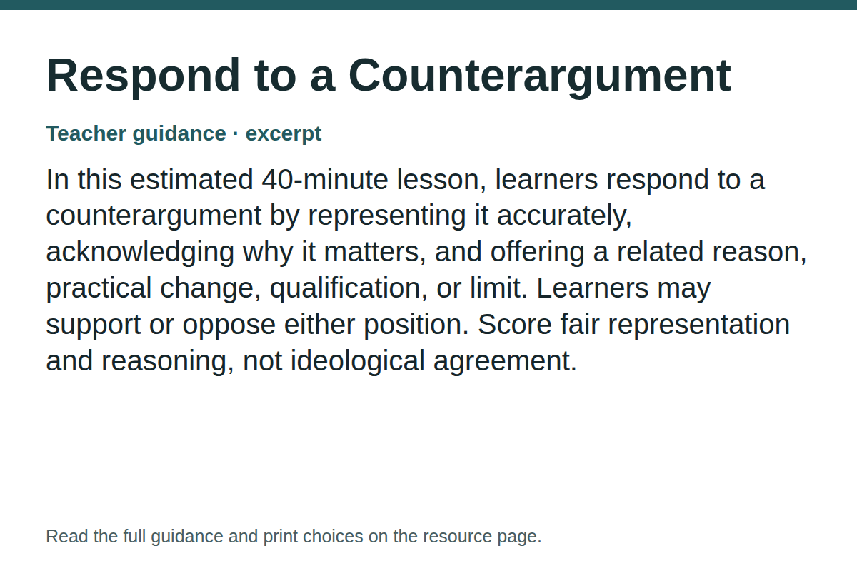 Teacher guidance excerpt for Respond to a Counterargument: In this estimated 40-minute lesson, learners respond to a counterargument by representing it accurately, acknowledging why it matters, and offering a related reason, practical change, qualification, or limit. Learners may support or oppose either position. Score fair representation and reasoning, not ideological agreement.
